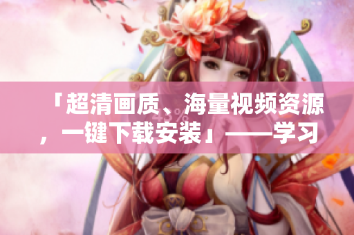 「超清画质、海量视频资源，一键下载安装」——学习休闲神器，B站视频APP免费下载