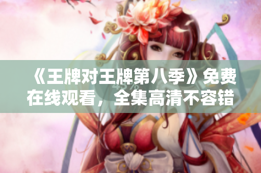 《王牌对王牌第八季》免费在线观看，全集高清不容错过！