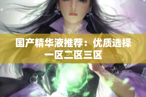 国产精华液推荐：优质选择一区二区三区