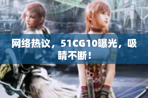 网络热议，51CG10曝光，吸睛不断！