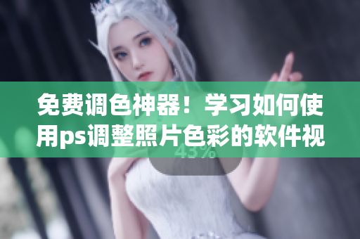 免费调色神器！学习如何使用ps调整照片色彩的软件视频教程！