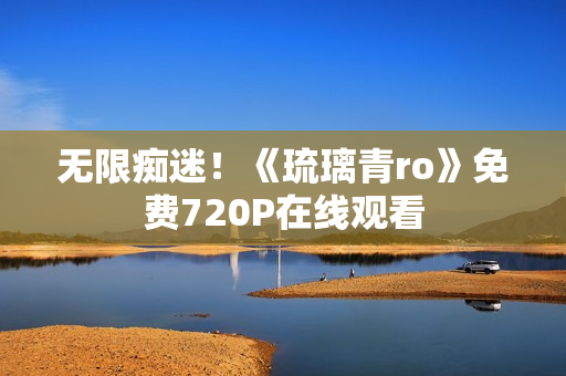 无限痴迷！《琉璃青ro》免费720P在线观看