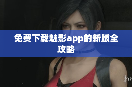 免费下载魅影app的新版全攻略