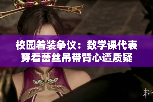 校园着装争议：数学课代表穿着蕾丝吊带背心遭质疑