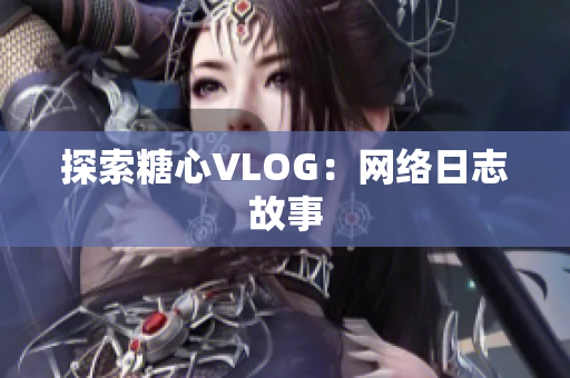 探索糖心VLOG：网络日志故事