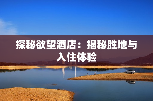 探秘欲望酒店：揭秘胜地与入住体验