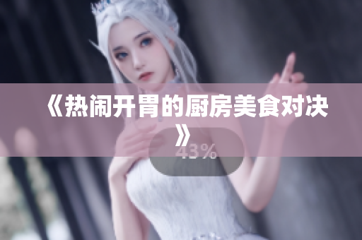 《热闹开胃的厨房美食对决》