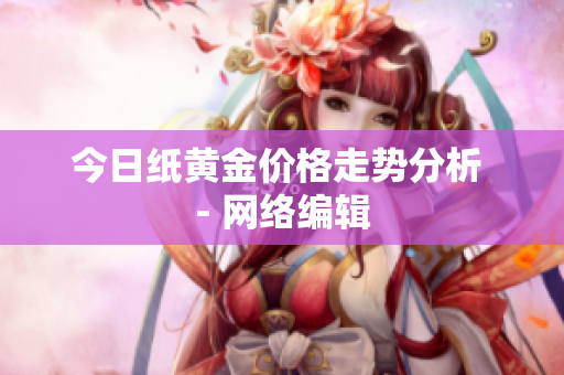 今日纸黄金价格走势分析 - 网络编辑
