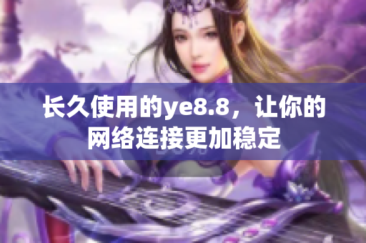 长久使用的ye8.8，让你的网络连接更加稳定