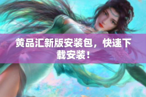 黄品汇新版安装包，快速下载安装！