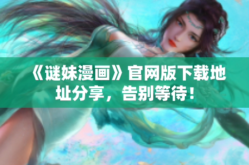 《谜妹漫画》官网版下载地址分享，告别等待！