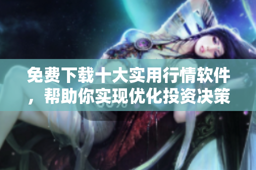 免费下载十大实用行情软件，帮助你实现优化投资决策
