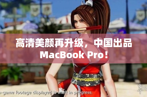 高清美颜再升级，中国出品MacBook Pro！