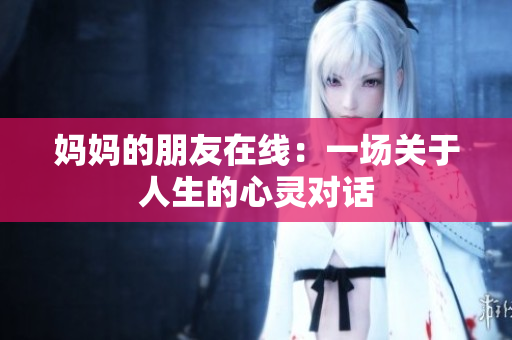 妈妈的朋友在线：一场关于人生的心灵对话