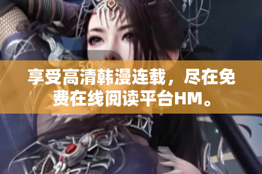 享受高清韩漫连载，尽在免费在线阅读平台HM。