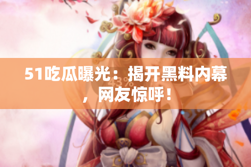 51吃瓜曝光：揭开黑料内幕，网友惊呼！