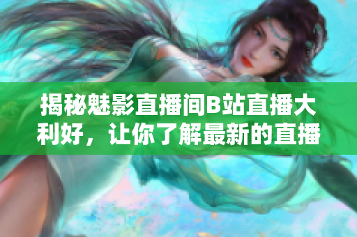 揭秘魅影直播间B站直播大利好，让你了解最新的直播趋势