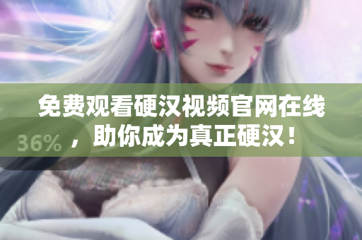 免费观看硬汉视频官网在线，助你成为真正硬汉！