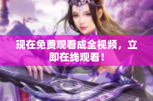 现在免费观看成全视频，立即在线观看！