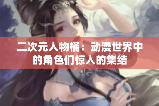 二次元人物桶：动漫世界中的角色们惊人的集结