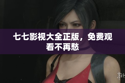 七七影视大全正版，免费观看不再愁