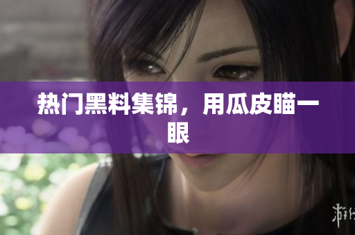 热门黑料集锦，用瓜皮瞄一眼