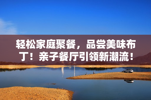 轻松家庭聚餐，品尝美味布丁！亲子餐厅引领新潮流！