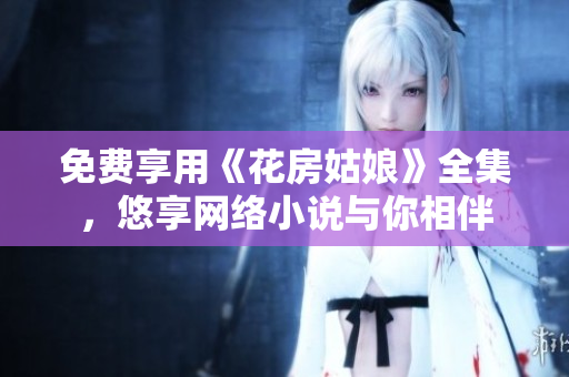 免费享用《花房姑娘》全集，悠享网络小说与你相伴