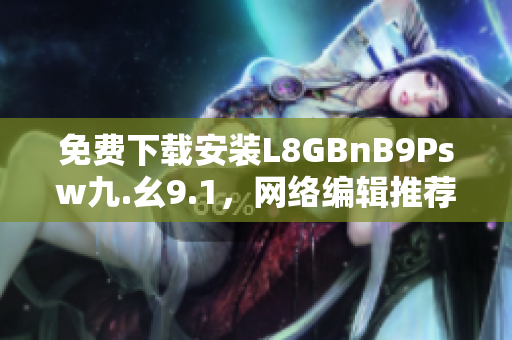免费下载安装L8GBnB9Psw九.幺9.1，网络编辑推荐