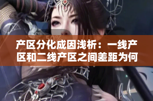 产区分化成因浅析：一线产区和二线产区之间差距为何？