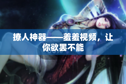撩人神器——羞羞视频，让你欲罢不能