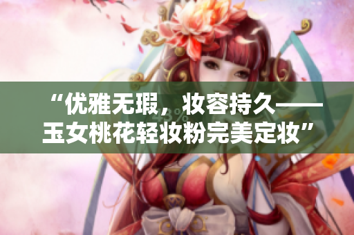 “优雅无瑕，妆容持久——玉女桃花轻妆粉完美定妆”