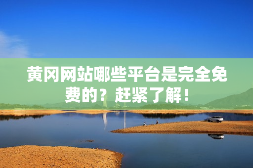 黄冈网站哪些平台是完全免费的？赶紧了解！