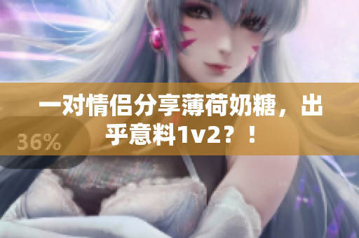 一对情侣分享薄荷奶糖，出乎意料1v2？！