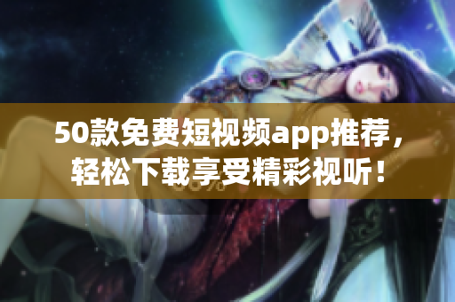 50款免费短视频app推荐，轻松下载享受精彩视听！