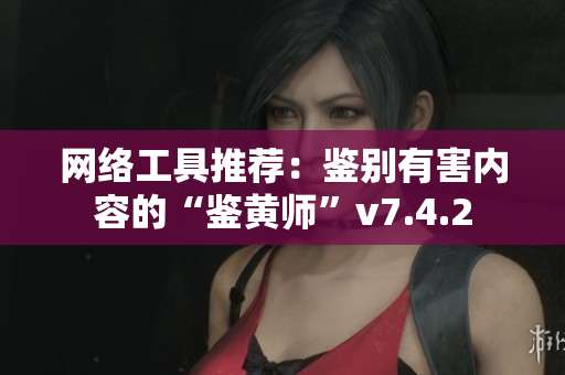 网络工具推荐：鉴别有害内容的“鉴黄师”v7.4.2