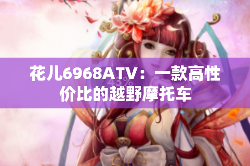 花儿6968ATV：一款高性价比的越野摩托车