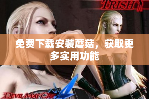 免费下载安装蘑菇，获取更多实用功能