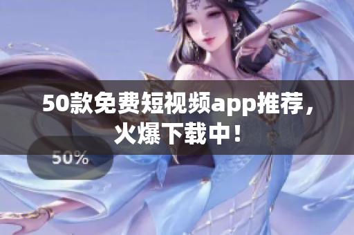 50款免费短视频app推荐，火爆下载中！