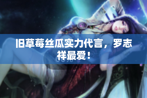 旧草莓丝瓜实力代言，罗志祥最爱！