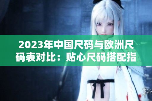 2023年中国尺码与欧洲尺码表对比：贴心尺码搭配指南