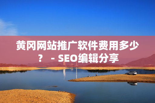 黄冈网站推广软件费用多少？－SEO编辑分享