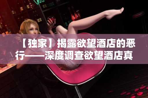 【独家】揭露欲望酒店的恶行——深度调查欲望酒店真实面目