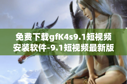 免费下载gfK4s9.1短视频安装软件-9.1短视频最新版