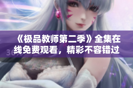《极品教师第二季》全集在线免费观看，精彩不容错过！