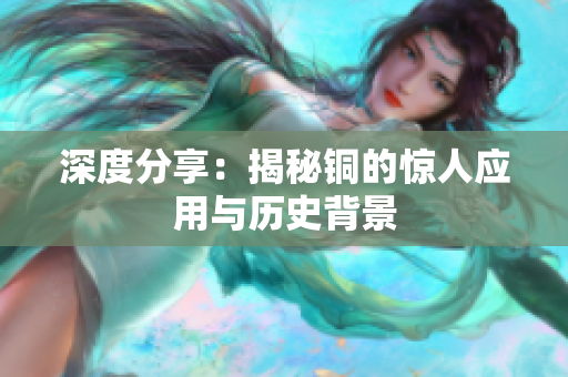 深度分享：揭秘铜的惊人应用与历史背景