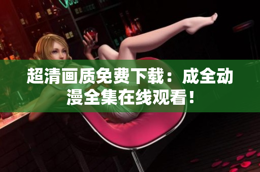 超清画质免费下载：成全动漫全集在线观看！
