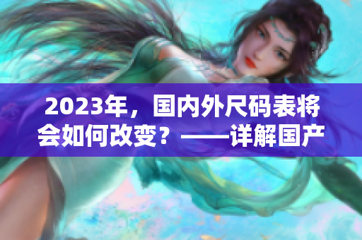 2023年，国内外尺码表将会如何改变？——详解国产与欧洲尺码！