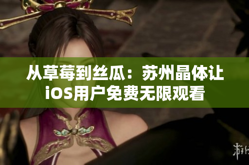 从草莓到丝瓜：苏州晶体让iOS用户免费无限观看