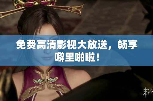 免费高清影视大放送，畅享噼里啪啦！